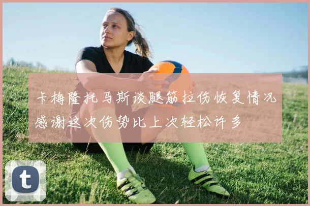 卡梅隆托马斯谈腿筋拉伤恢复情况感谢这次伤势比上次轻松许多