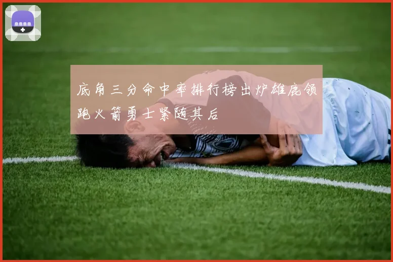 底角三分命中率排行榜出炉雄鹿领跑火箭勇士紧随其后