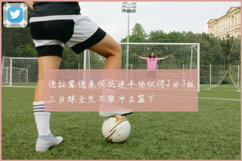 德拉蒙德表现低迷半场仅得2分3板三分球全失不敢冲击篮下