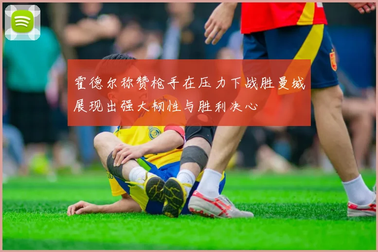 霍德尔称赞枪手在压力下战胜曼城展现出强大韧性与胜利决心