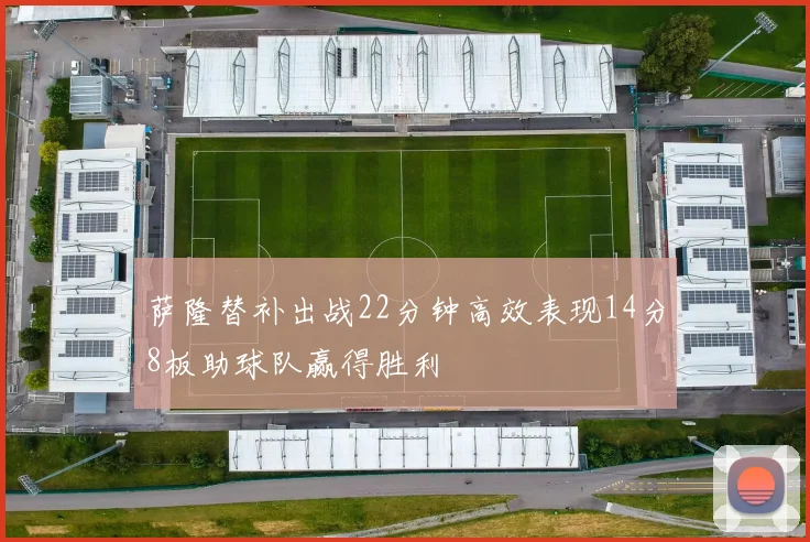 萨隆替补出战22分钟高效表现14分8板助球队赢得胜利