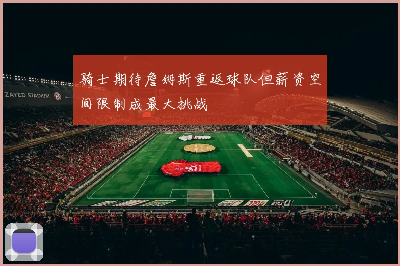 骑士期待詹姆斯重返球队但薪资空间限制成最大挑战