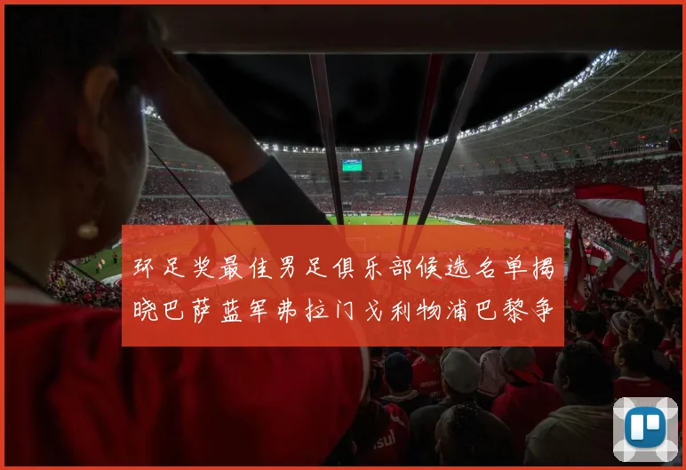 环足奖最佳男足俱乐部候选名单揭晓巴萨蓝军弗拉门戈利物浦巴黎争夺荣誉