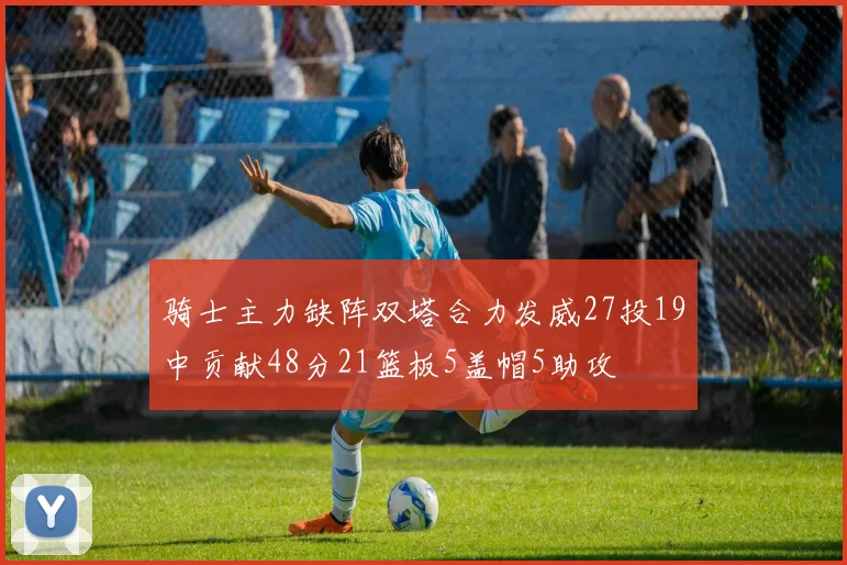 骑士主力缺阵双塔合力发威27投19中贡献48分21篮板5盖帽5助攻