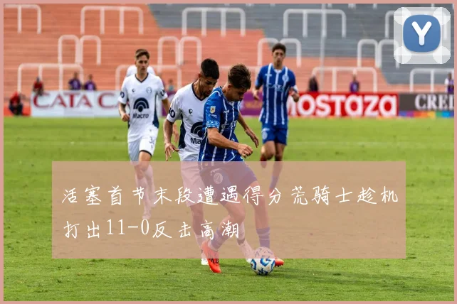 活塞首节末段遭遇得分荒骑士趁机打出11-0反击高潮