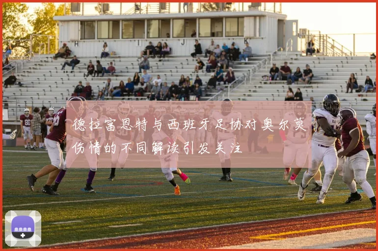 德拉富恩特与西班牙足协对奥尔莫伤情的不同解读引发关注