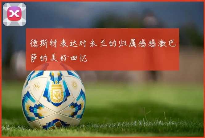 德斯特表达对米兰的归属感感激巴萨的美好回忆