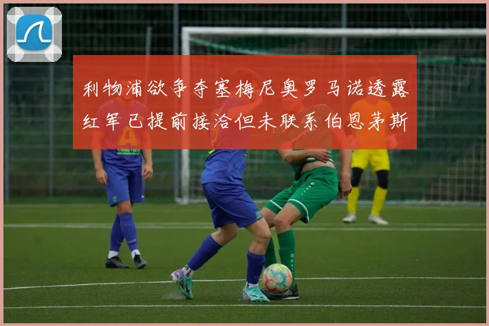 利物浦欲争夺塞梅尼奥罗马诺透露红军已提前接洽但未联系伯恩茅斯