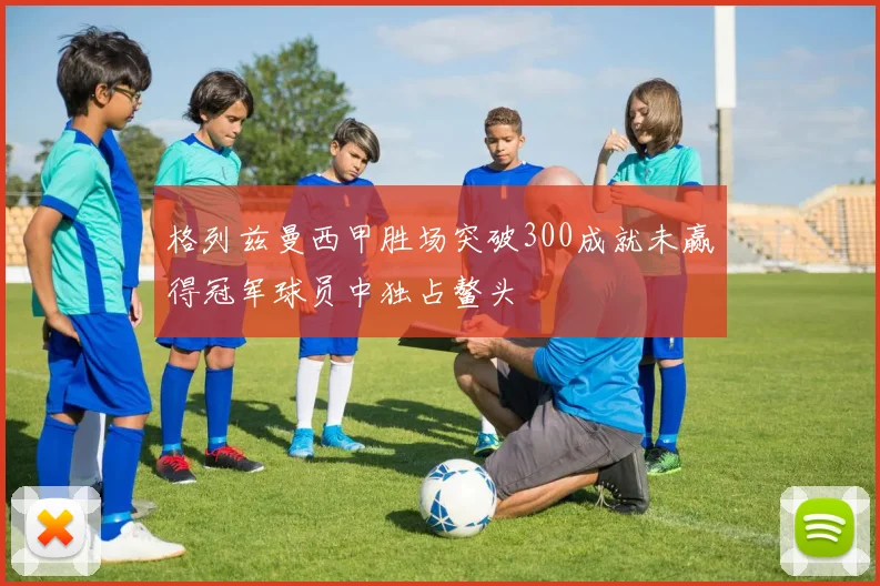 格列兹曼西甲胜场突破300成就未赢得冠军球员中独占鳌头