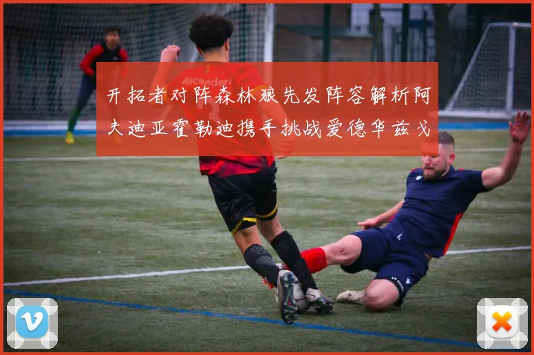 开拓者对阵森林狼先发阵容解析阿夫迪亚霍勒迪携手挑战爱德华兹戈贝尔