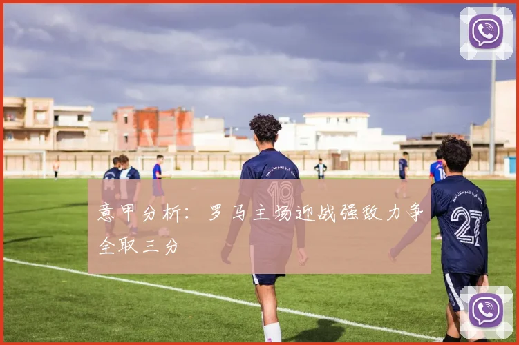 意甲分析：罗马主场迎战强敌力争全取三分