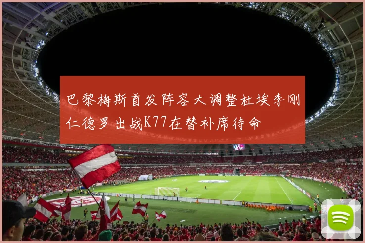 巴黎梅斯首发阵容大调整杜埃李刚仁德罗出战K77在替补席待命