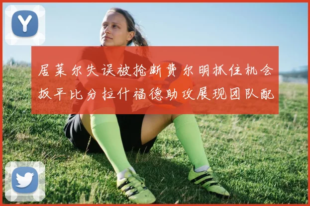 居莱尔失误被抢断费尔明抓住机会扳平比分拉什福德助攻展现团队配合