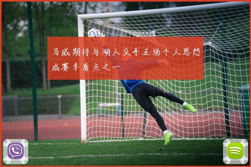 马威期待与湖人交手五场个人恩怨成赛季看点之一