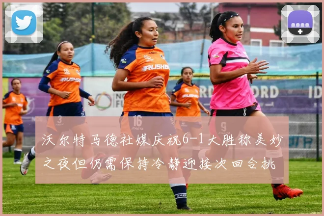 沃尔特马德社媒庆祝6-1大胜称美妙之夜但仍需保持冷静迎接次回合挑战
