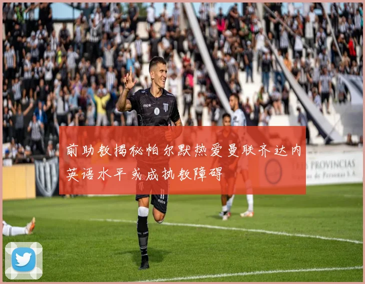 前助教揭秘帕尔默热爱曼联齐达内英语水平或成执教障碍