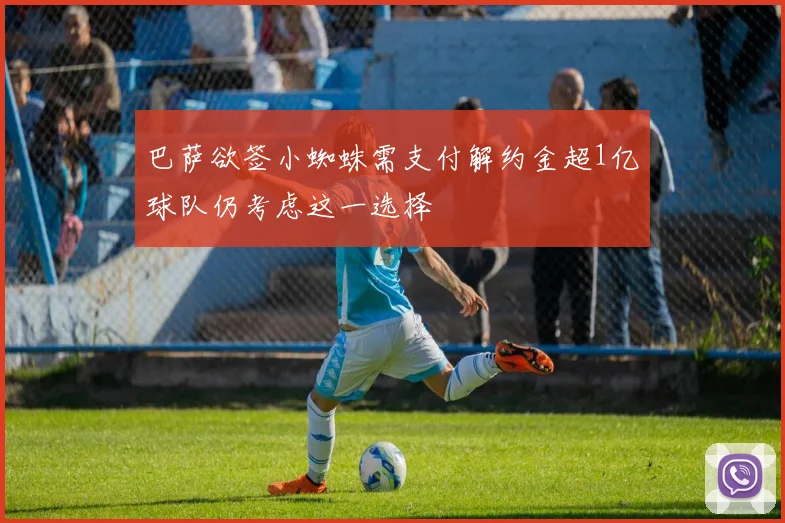 巴萨欲签小蜘蛛需支付解约金超1亿球队仍考虑这一选择