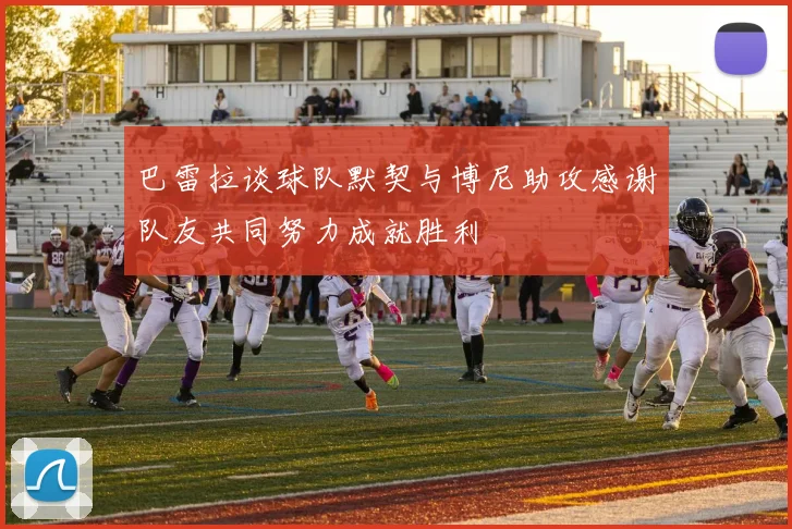 巴雷拉谈球队默契与博尼助攻感谢队友共同努力成就胜利