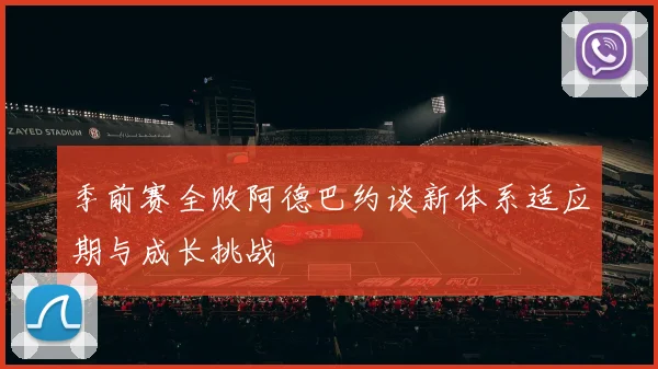 季前赛全败阿德巴约谈新体系适应期与成长挑战