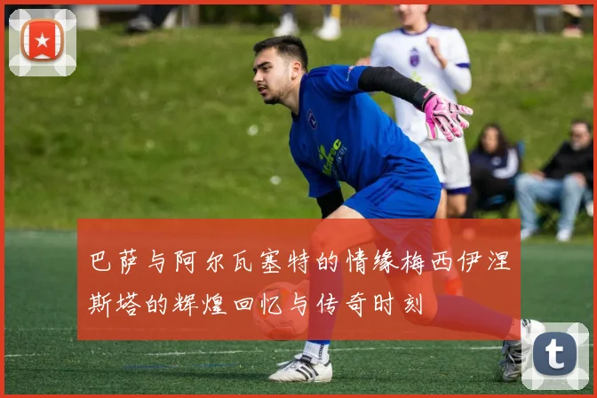 巴萨与阿尔瓦塞特的情缘梅西伊涅斯塔的辉煌回忆与传奇时刻