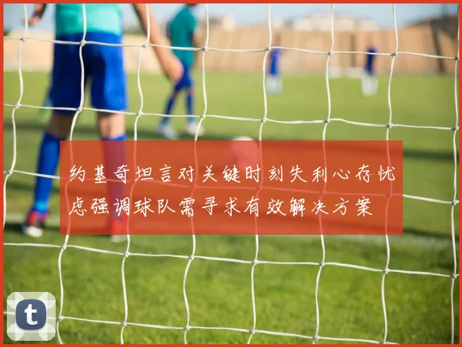 约基奇坦言对关键时刻失利心存忧虑强调球队需寻求有效解决方案