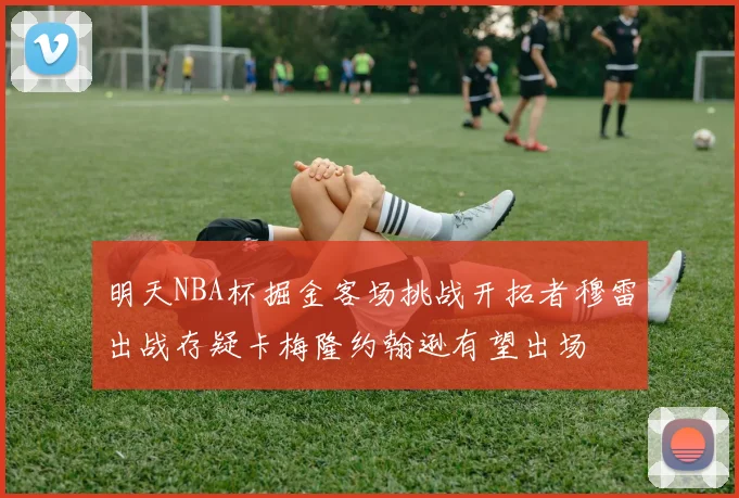 明天NBA杯掘金客场挑战开拓者穆雷出战存疑卡梅隆约翰逊有望出场