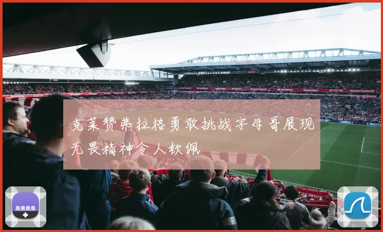 克莱赞弗拉格勇敢挑战字母哥展现无畏精神令人钦佩