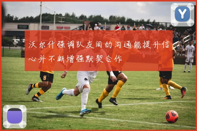沃尔什强调队友间的沟通能提升信心并不断增强默契合作