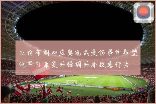 杰伦布朗回应奥孔武受伤事件希望他早日康复并强调并非故意行为