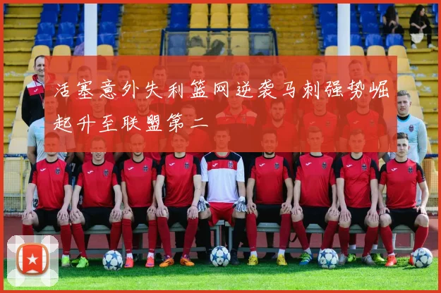 活塞意外失利篮网逆袭马刺强势崛起升至联盟第二