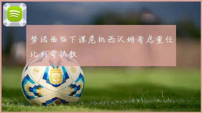 努诺面临下课危机西汉姆考虑重任比利奇执教