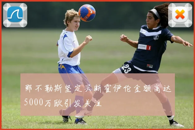 那不勒斯坚定买断霍伊伦金额高达5000万欧引发关注