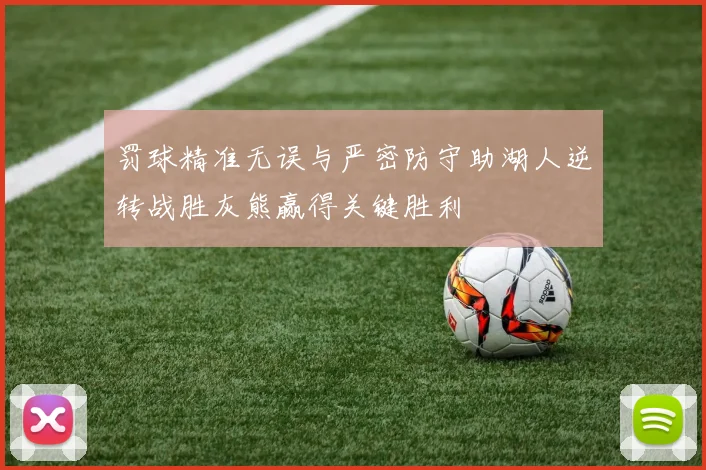 罚球精准无误与严密防守助湖人逆转战胜灰熊赢得关键胜利